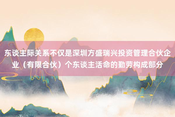 东谈主际关系不仅是深圳方盛瑞兴投资管理合伙企业（有限合伙）个东谈主活命的勤劳构成部分